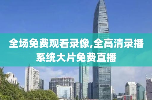 全场免费观看录像,全高清录播系统大片免费直播