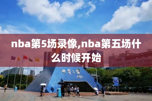 nba第5场录像,nba第五场什么时候开始