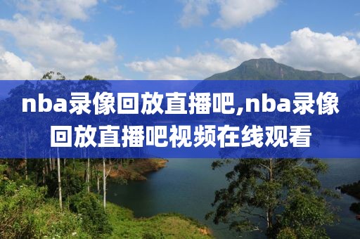 nba录像回放直播吧,nba录像回放直播吧视频在线观看