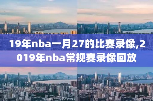 19年nba一月27的比赛录像,2019年nba常规赛录像回放