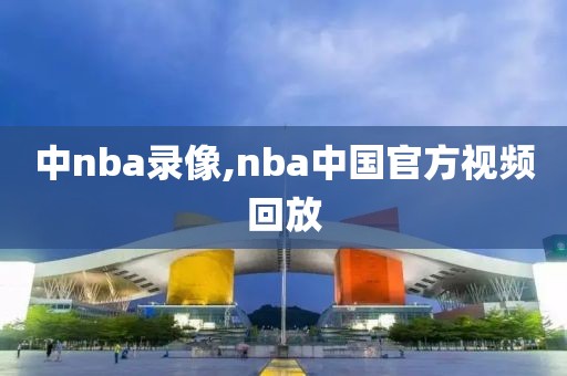 中nba录像,nba中国官方视频回放
