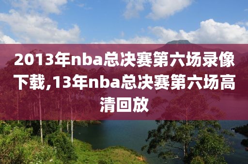 2013年nba总决赛第六场录像下载,13年nba总决赛第六场高清回放