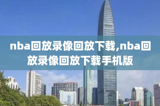nba回放录像回放下载,nba回放录像回放下载手机版