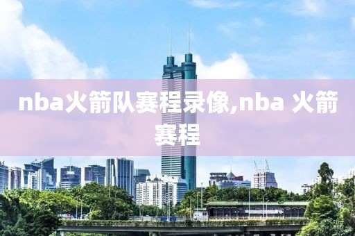 nba火箭队赛程录像,nba 火箭赛程