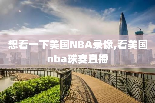 想看一下美国NBA录像,看美国nba球赛直播