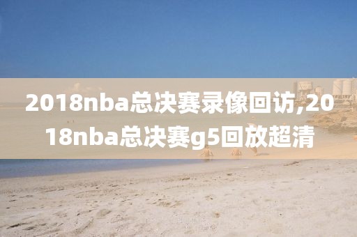2018nba总决赛录像回访,2018nba总决赛g5回放超清