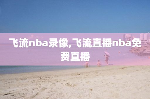 飞流nba录像,飞流直播nba免费直播