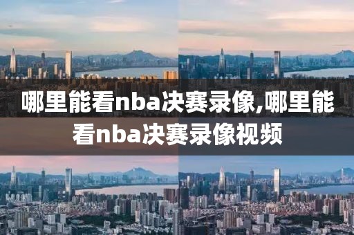 哪里能看nba决赛录像,哪里能看nba决赛录像视频