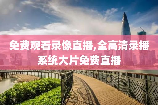 免费观看录像直播,全高清录播系统大片免费直播