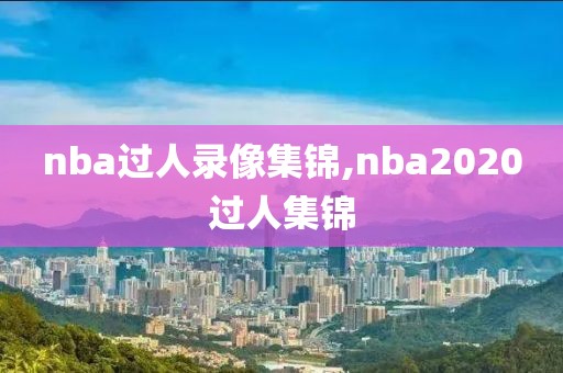 nba过人录像集锦,nba2020过人集锦