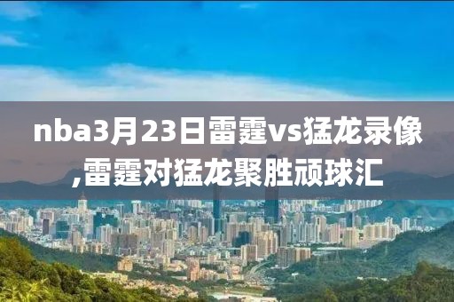 nba3月23日雷霆vs猛龙录像,雷霆对猛龙聚胜顽球汇