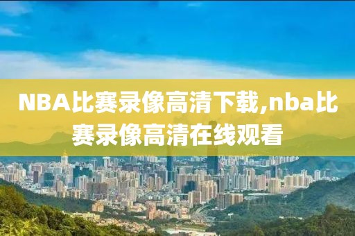 NBA比赛录像高清下载,nba比赛录像高清在线观看