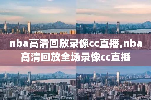nba高清回放录像cc直播,nba高清回放全场录像cc直播