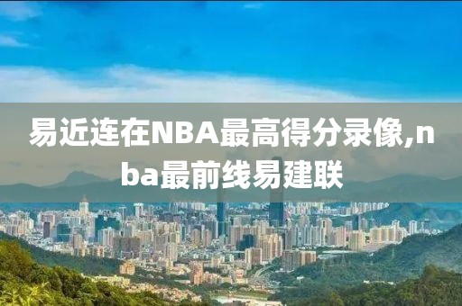 易近连在NBA最高得分录像,nba最前线易建联