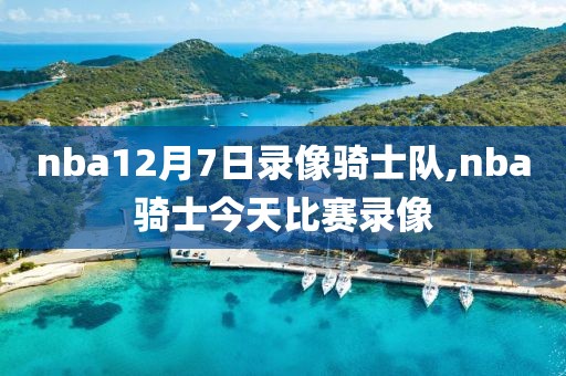nba12月7日录像骑士队,nba骑士今天比赛录像