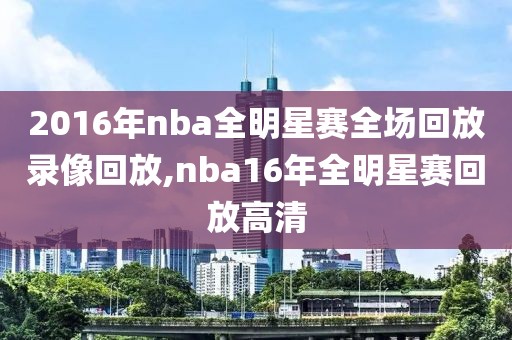 2016年nba全明星赛全场回放录像回放,nba16年全明星赛回放高清