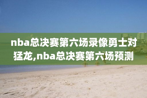 nba总决赛第六场录像勇士对猛龙,nba总决赛第六场预测
