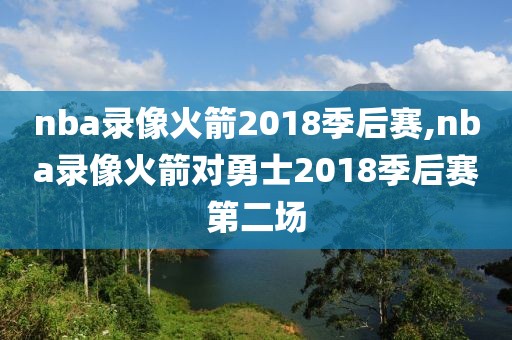 nba录像火箭2018季后赛,nba录像火箭对勇士2018季后赛第二场