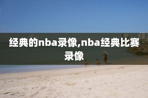 经典的nba录像,nba经典比赛录像