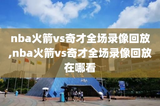 nba火箭vs奇才全场录像回放,nba火箭vs奇才全场录像回放在哪看