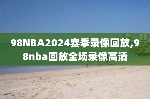 98NBA2024赛季录像回放,98nba回放全场录像高清