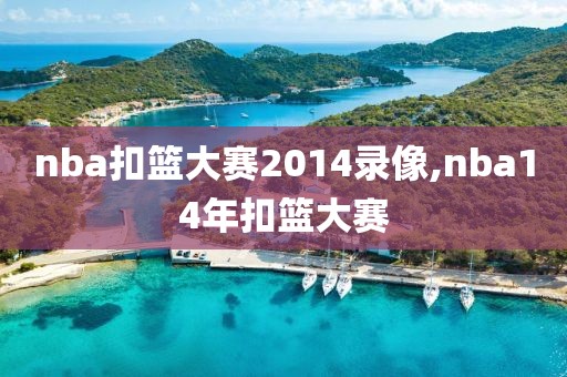 nba扣篮大赛2014录像,nba14年扣篮大赛