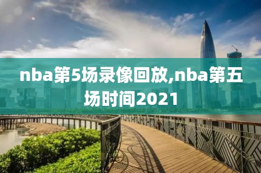 nba第5场录像回放,nba第五场时间2021