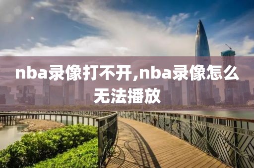 nba录像打不开,nba录像怎么无法播放