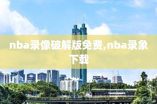 nba录像破解版免费,nba录象下载
