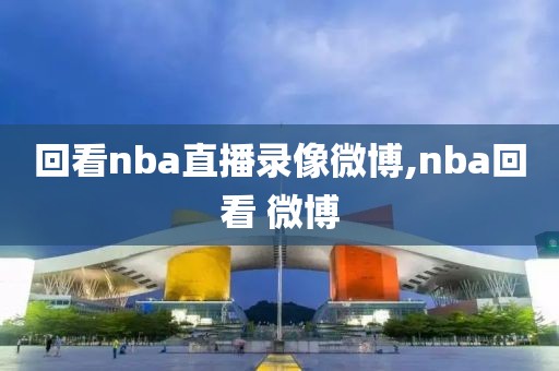 回看nba直播录像微博,nba回看 微博