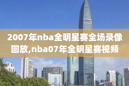 2007年nba全明星赛全场录像回放,nba07年全明星赛视频