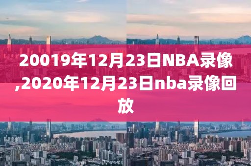 20019年12月23日NBA录像,2020年12月23日nba录像回放