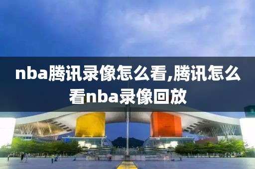 nba腾讯录像怎么看,腾讯怎么看nba录像回放