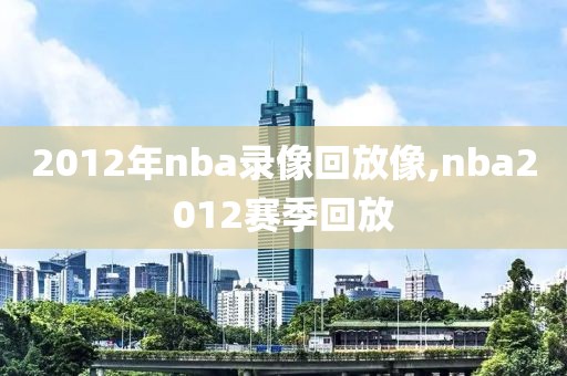 2012年nba录像回放像,nba2012赛季回放
