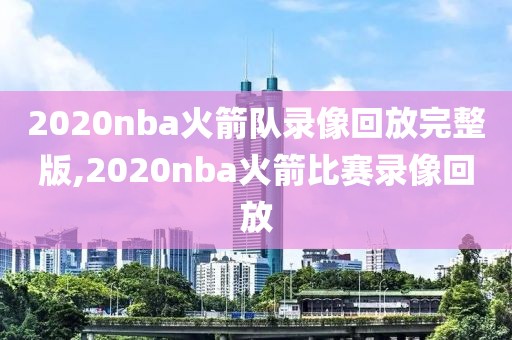 2020nba火箭队录像回放完整版,2020nba火箭比赛录像回放