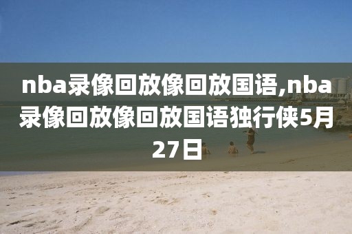 nba录像回放像回放国语,nba录像回放像回放国语独行侠5月27日