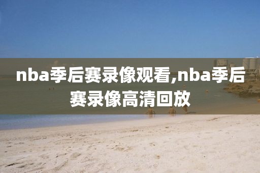 nba季后赛录像观看,nba季后赛录像高清回放