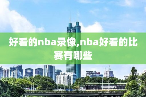 好看的nba录像,nba好看的比赛有哪些