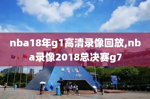 nba18年g1高清录像回放,nba录像2018总决赛g7