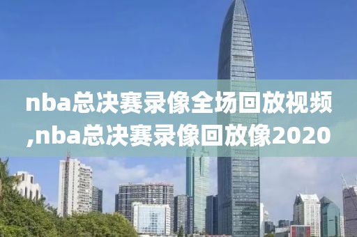 nba总决赛录像全场回放视频,nba总决赛录像回放像2020