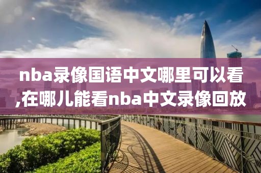 nba录像国语中文哪里可以看,在哪儿能看nba中文录像回放