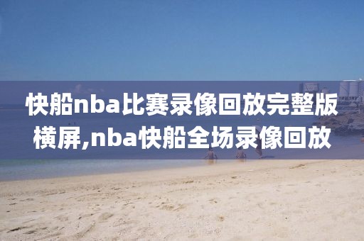 快船nba比赛录像回放完整版横屏,nba快船全场录像回放