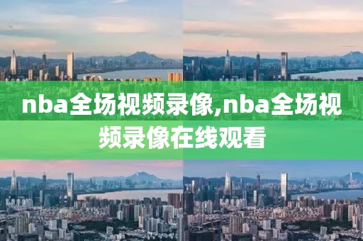 nba全场视频录像,nba全场视频录像在线观看
