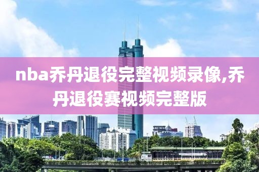 nba乔丹退役完整视频录像,乔丹退役赛视频完整版