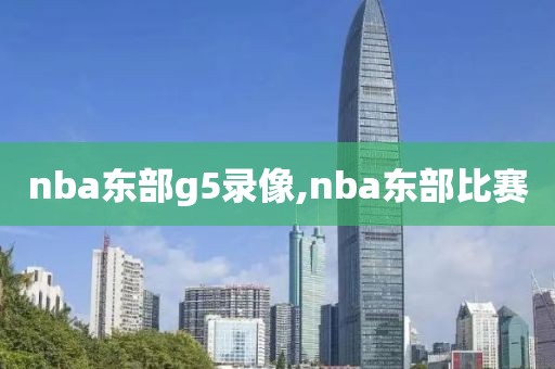 nba东部g5录像,nba东部比赛