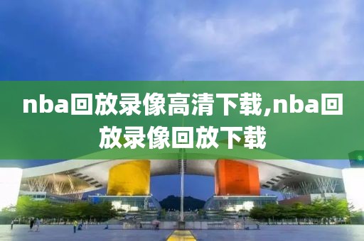 nba回放录像高清下载,nba回放录像回放下载