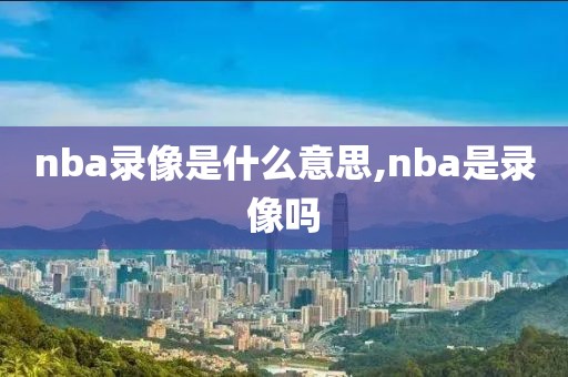 nba录像是什么意思,nba是录像吗