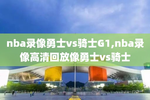 nba录像勇士vs骑士G1,nba录像高清回放像勇士vs骑士