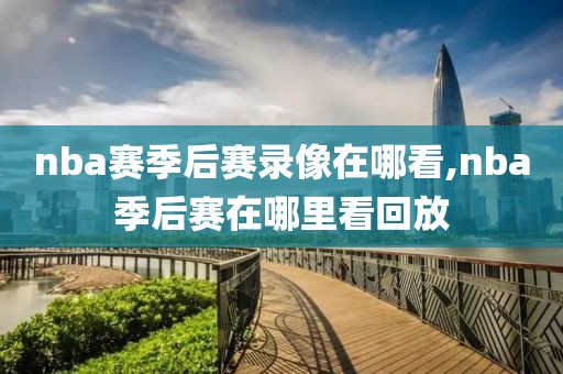 nba赛季后赛录像在哪看,nba季后赛在哪里看回放