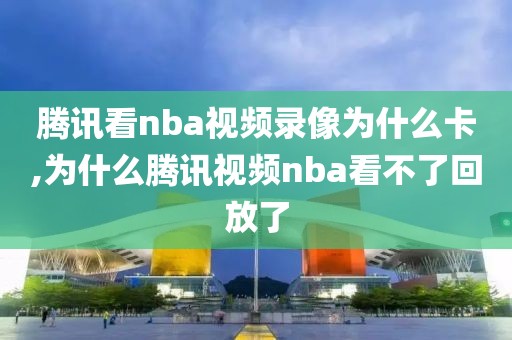 腾讯看nba视频录像为什么卡,为什么腾讯视频nba看不了回放了
